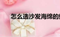 怎么选沙发海绵的好坏（怎么选沙发）