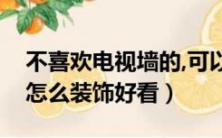 不喜欢电视墙的,可以怎么装饰（不做电视墙怎么装饰好看）