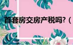 首套房交房产税吗?（首套房要交房产税吗）