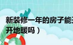 新装修一年的房子能开地暖吗（第一年装修能开地暖吗）