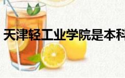 天津轻工业学院是本科吗（天津轻工业学院）