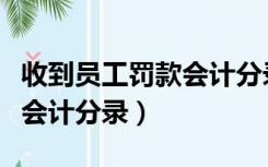 收到员工罚款会计分录怎么写（收到员工罚款会计分录）