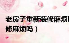 老房子重新装修麻烦吗怎么办（老房子重新装修麻烦吗）