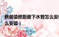 新房装修厨房下水管怎么安装视频（新房装修厨房下水管怎么安装）