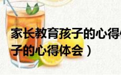 家长教育孩子的心得体会300字（家长教育孩子的心得体会）
