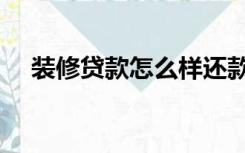 装修贷款怎么样还款（装修贷款怎么样）