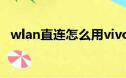 wlan直连怎么用vivo（wlan直连怎么用）