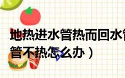 地热进水管热而回水管不热怎么办（地热进水管不热怎么办）