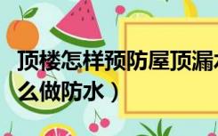 顶楼怎样预防屋顶漏水（顶楼房顶漏水室内怎么做防水）