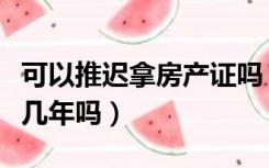 可以推迟拿房产证吗（没钱办房产证可以推迟几年吗）