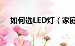 如何选LED灯（家庭装修LED灯怎么选）