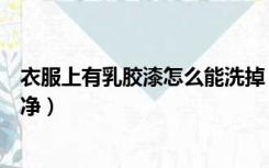 衣服上有乳胶漆怎么能洗掉（衣服上有乳胶漆怎么才能洗干净）