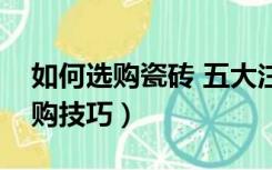 如何选购瓷砖 五大注意事项（瓷砖有什么选购技巧）