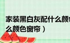 家装黑白灰配什么颜色窗帘（黑白灰装修配什么颜色窗帘）