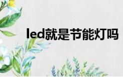 led就是节能灯吗（Led是节能灯吗）