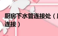 厨房下水管连接处（厨房下水管与主管道怎样连接）