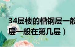 34层楼的槽钢层一般在第几层（34层楼槽钢层一般在第几层）