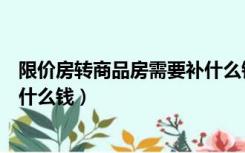 限价房转商品房需要补什么钱天津（限价房转商品房需要补什么钱）