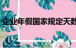 企业年假国家规定天数（企业年假国家规定）