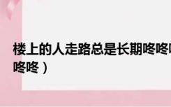 楼上的人走路总是长期咚咚咚响（为什么楼上走路声很大咚咚咚）