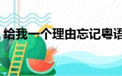 给我一个理由忘记粤语（给我一个理由忘记）