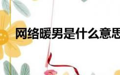 网络暖男是什么意思（暖男是什么意思）
