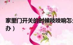 家里门开关的时候吱吱响怎么办（门开关的时候吱吱响怎么办）