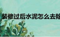 装修过后水泥怎么去除（装修水泥怎么去除）
