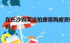 在长沙购买法拍房需购房资格么（长沙法拍房需要购房资格吗）