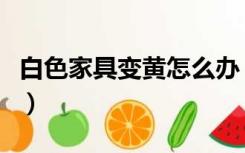 白色家具变黄怎么办（白色家具变黄怎么翻新）