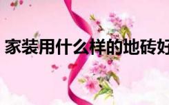 家装用什么样的地砖好（家装地砖用哪种好）