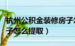 杭州公积金装修房子怎么提取（公积金装修房子怎么提取）