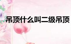 吊顶什么叫二级吊顶（吊顶二级顶怎么吊）