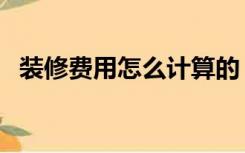 装修费用怎么计算的（装修费用怎么计算）