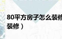 80平方房子怎么装修最好（80平方房子怎么装修）