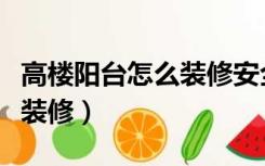 高楼阳台怎么装修安全又好看（高楼阳台怎么装修）