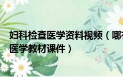 妇科检查医学资料视频（哪有卫生部妇科检查手术医学视频医学教材课件）