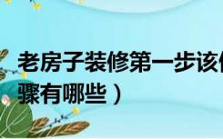老房子装修第一步该做什么啊（老房子装修步骤有哪些）