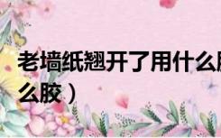 老墙纸翘开了用什么胶水（老墙纸翘开了用什么胶）