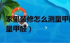 家里装修怎么测量甲醛含量（家里装修怎么测量甲醛）