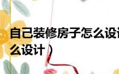 自己装修房子怎么设计好看（自己装修房子怎么设计）