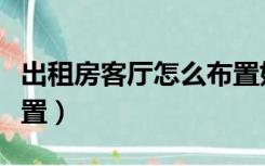 出租房客厅怎么布置好看（出租房客厅怎么布置）