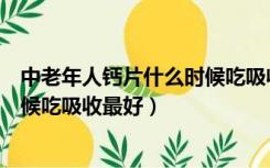 中老年人钙片什么时候吃吸收效果最好（中年人钙片什么时候吃吸收最好）