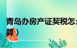 青岛办房产证契税怎么算（办房产证契税怎么算）