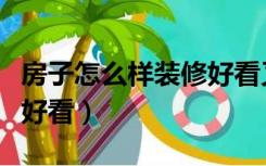 房子怎么样装修好看又实惠（房子怎么样装修好看）
