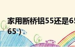 家用断桥铝55还是65好（家用断桥铝55还是65）