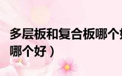 多层板和复合板哪个好一点（多层板和复合板哪个好）