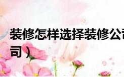 装修怎样选择装修公司（装修怎么选择装修公司）