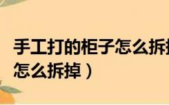 手工打的柜子怎么拆掉重新装（手工打的柜子怎么拆掉）