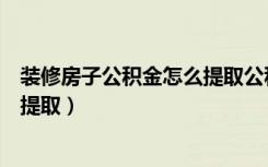 装修房子公积金怎么提取公积金（住房公积金装修房子怎么提取）